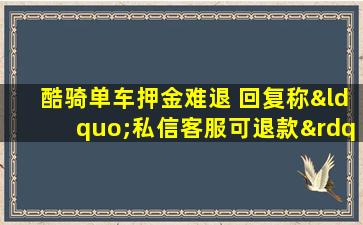 酷骑单车押金难退 回复称“私信客服可退款”